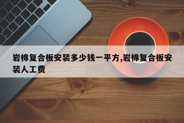 岩棉复合板安装多少钱一平方,岩棉复合板安装人工费
