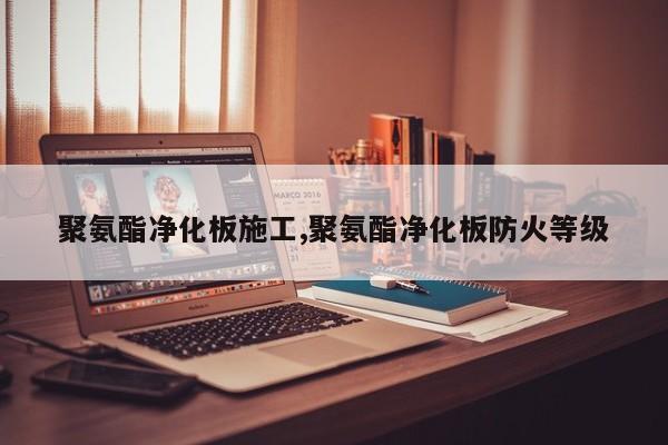 聚氨酯净化板施工,聚氨酯净化板防火等级