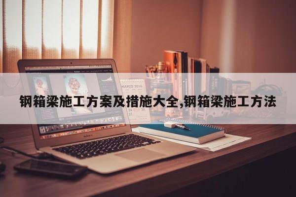 钢箱梁施工方案及措施大全,钢箱梁施工方法