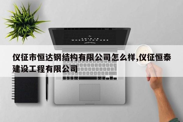 仪征市恒达钢结构有限公司怎么样,仪征恒泰建设工程有限公司