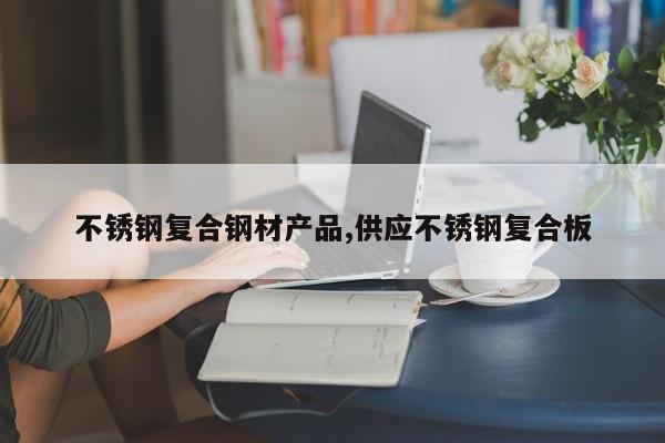 不锈钢复合钢材产品,供应不锈钢复合板