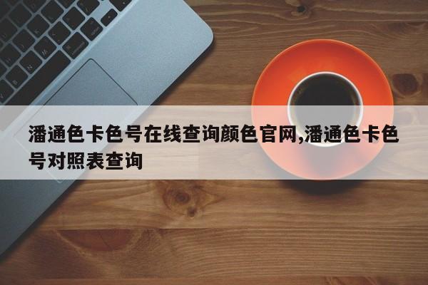 潘通色卡色号在线查询颜色官网,潘通色卡色号对照表查询
