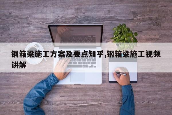 钢箱梁施工方案及要点知乎,钢箱梁施工视频讲解