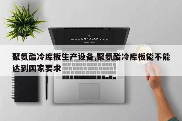 聚氨酯冷库板生产设备,聚氨酯冷库板能不能达到国家要求