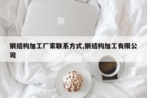 钢结构加工厂家联系方式,钢结构加工有限公司