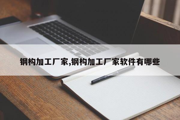 钢构加工厂家,钢构加工厂家软件有哪些