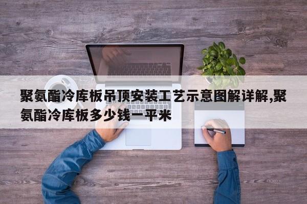聚氨酯冷库板吊顶安装工艺示意图解详解,聚氨酯冷库板多少钱一平米