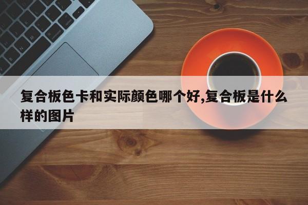 复合板色卡和实际颜色哪个好,复合板是什么样的图片