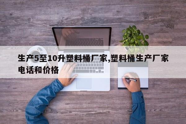 生产5至10升塑料桶厂家,塑料桶生产厂家电话和价格