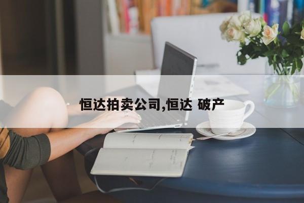 恒达拍卖公司,恒达 破产