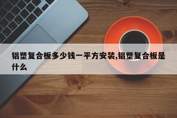 铝塑复合板多少钱一平方安装,铝塑复合板是什么