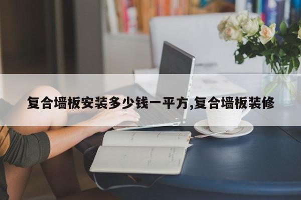 复合墙板安装多少钱一平方,复合墙板装修