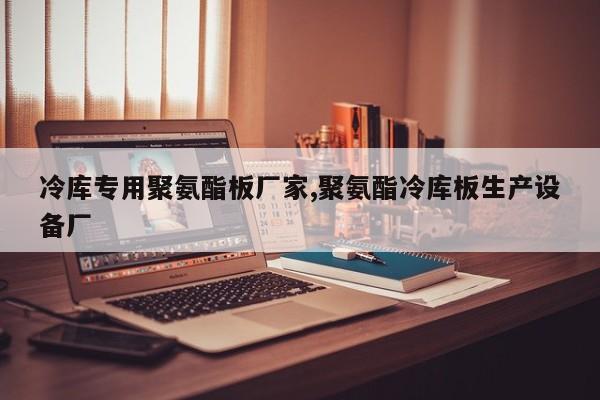 冷库专用聚氨酯板厂家,聚氨酯冷库板生产设备厂
