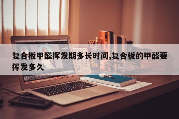 复合板甲醛挥发期多长时间,复合板的甲醛要挥发多久
