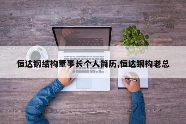 恒达钢结构董事长个人简历,恒达钢构老总