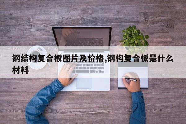 钢结构复合板图片及价格,钢构复合板是什么材料