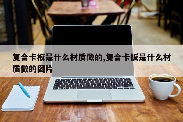 复合卡板是什么材质做的,复合卡板是什么材质做的图片