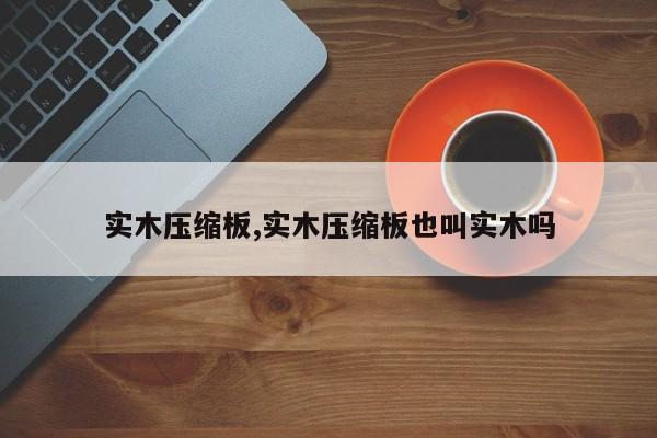 实木压缩板,实木压缩板也叫实木吗