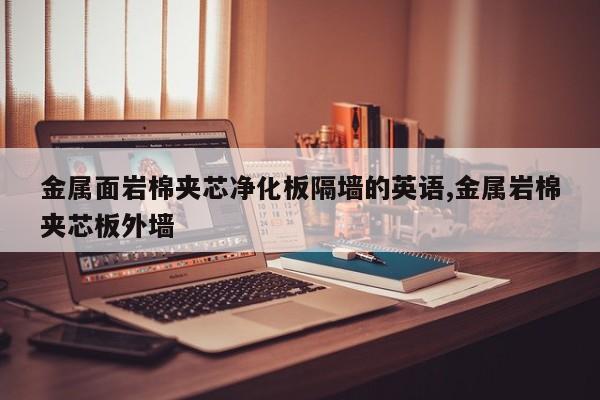 金属面岩棉夹芯净化板隔墙的英语,金属岩棉夹芯板外墙