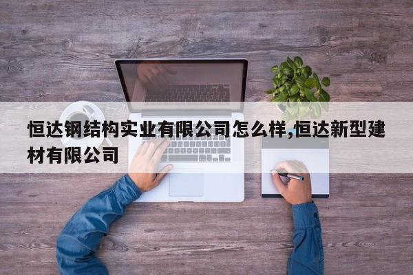 恒达钢结构实业有限公司怎么样,恒达新型建材有限公司