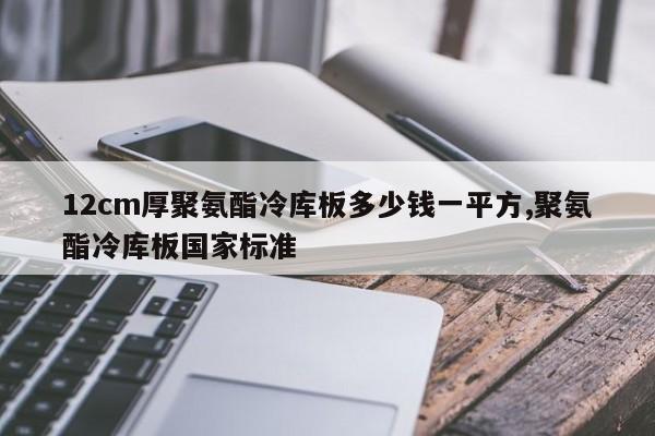 12cm厚聚氨酯冷库板多少钱一平方,聚氨酯冷库板国家标准