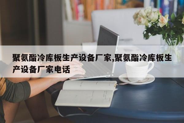 聚氨酯冷库板生产设备厂家,聚氨酯冷库板生产设备厂家电话