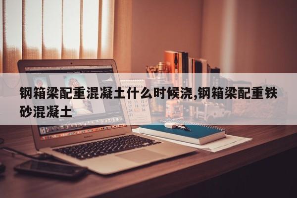 钢箱梁配重混凝土什么时候浇,钢箱梁配重铁砂混凝土