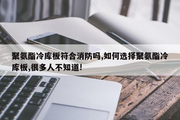 聚氨酯冷库板符合消防吗,如何选择聚氨酯冷库板,很多人不知道!