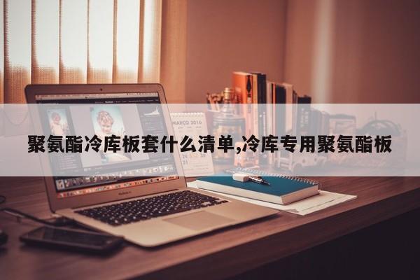 聚氨酯冷库板套什么清单,冷库专用聚氨酯板