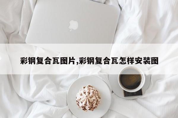 彩钢复合瓦图片,彩钢复合瓦怎样安装图
