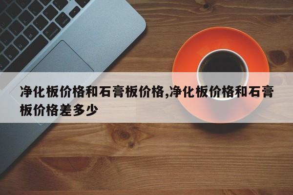 净化板价格和石膏板价格,净化板价格和石膏板价格差多少
