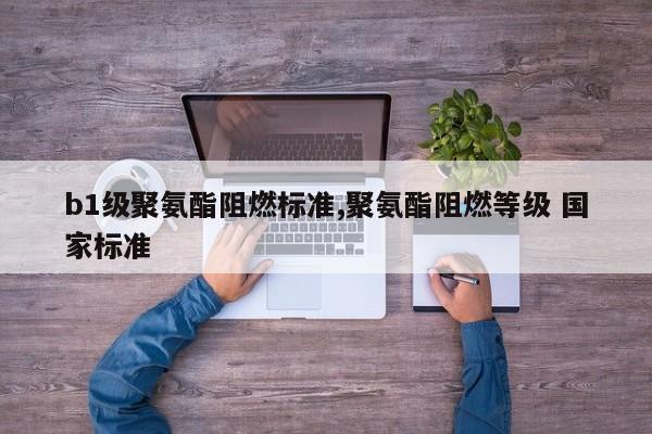 b1级聚氨酯阻燃标准,聚氨酯阻燃等级 国家标准