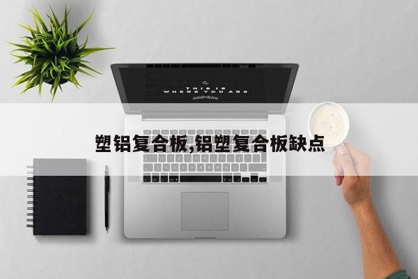 塑铝复合板,铝塑复合板缺点