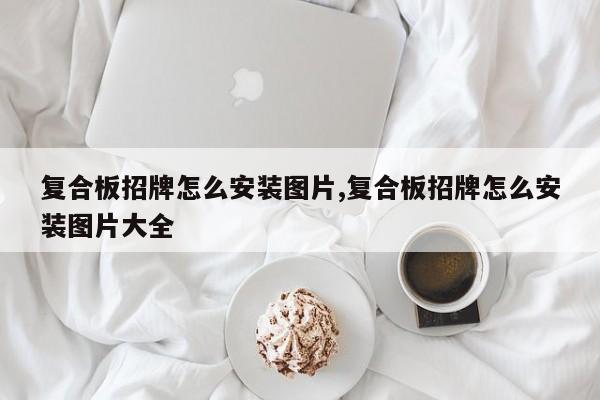 复合板招牌怎么安装图片,复合板招牌怎么安装图片大全