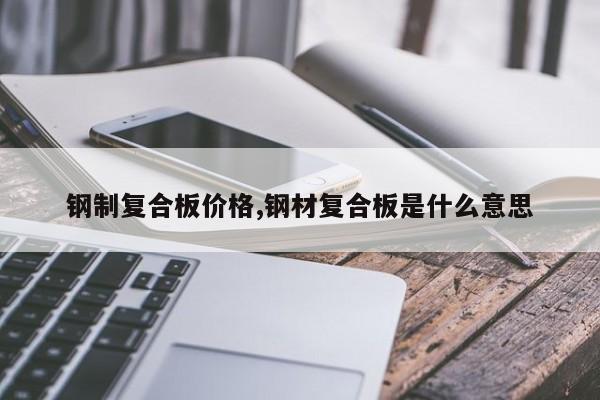 钢制复合板价格,钢材复合板是什么意思
