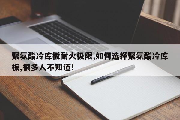 聚氨酯冷库板耐火极限,如何选择聚氨酯冷库板,很多人不知道!