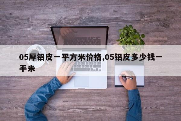 05厚铝皮一平方米价格,05铝皮多少钱一平米