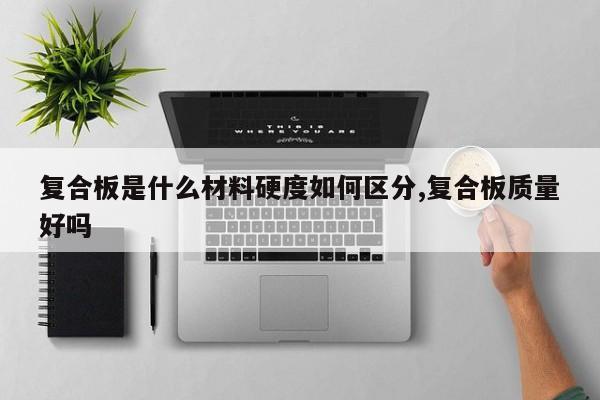 复合板是什么材料硬度如何区分,复合板质量好吗