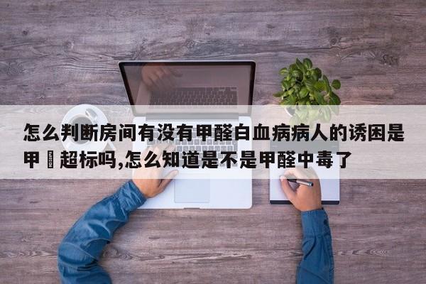 怎么判断房间有没有甲醛白血病病人的诱困是甲酫超标吗,怎么知道是不是甲醛中毒了