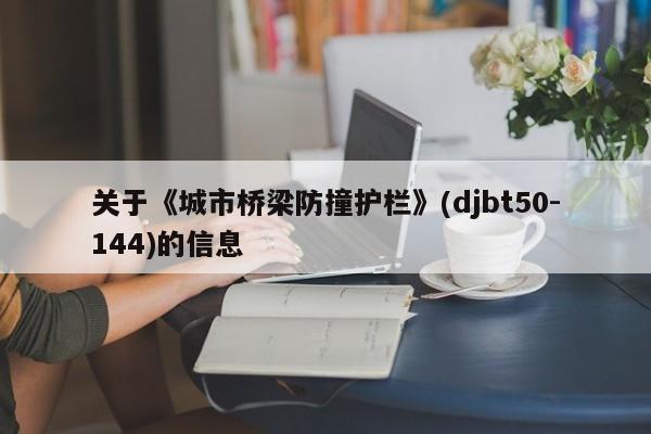 关于《城市桥梁防撞护栏》(djbt50-144)的信息