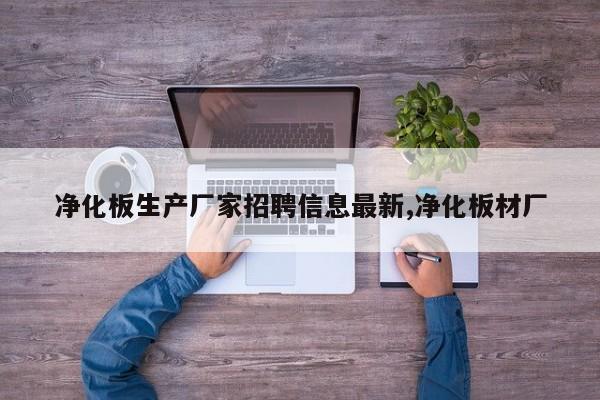 净化板生产厂家招聘信息最新,净化板材厂