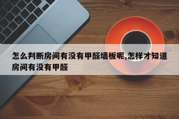 怎么判断房间有没有甲醛墙板呢,怎样才知道房间有没有甲醛