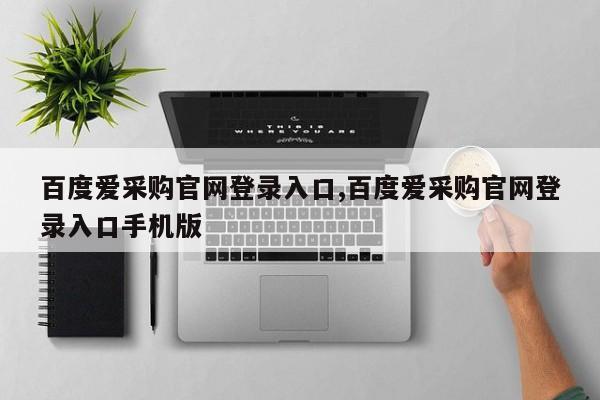 百度爱采购官网登录入口,百度爱采购官网登录入口手机版