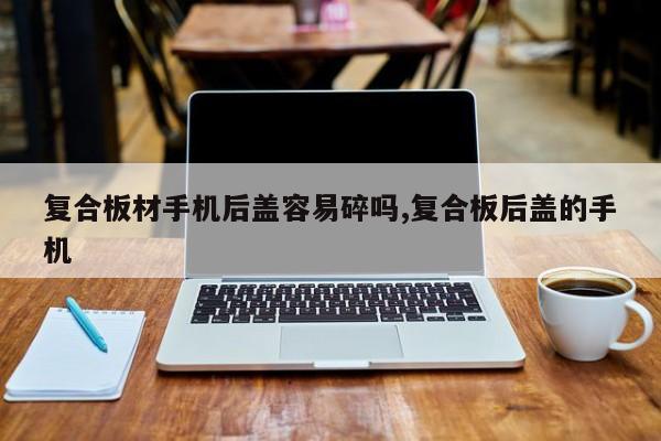 复合板材手机后盖容易碎吗,复合板后盖的手机