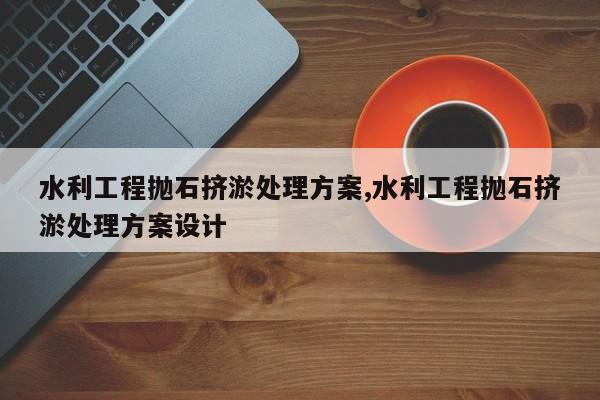 水利工程抛石挤淤处理方案,水利工程抛石挤淤处理方案设计
