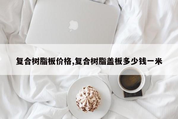 复合树脂板价格,复合树脂盖板多少钱一米