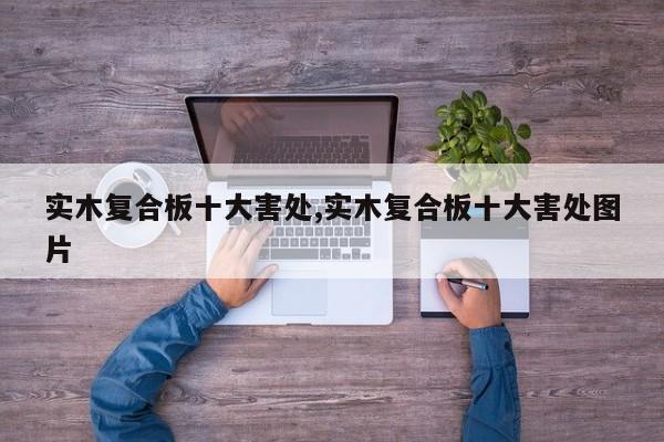 实木复合板十大害处,实木复合板十大害处图片