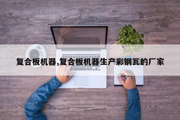 复合板机器,复合板机器生产彩钢瓦的厂家