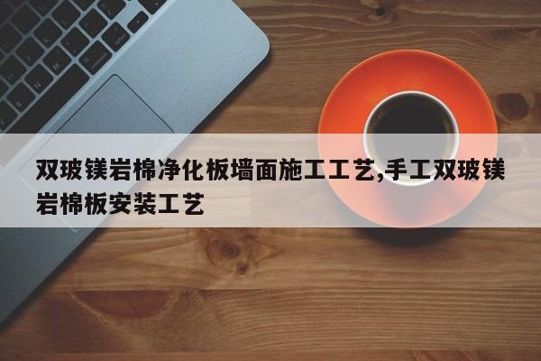 双玻镁岩棉净化板墙面施工工艺,手工双玻镁岩棉板安装工艺