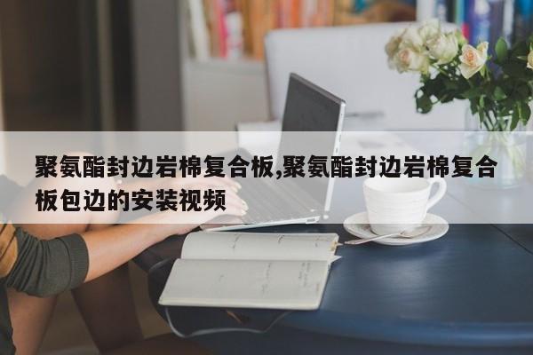 聚氨酯封边岩棉复合板,聚氨酯封边岩棉复合板包边的安装视频